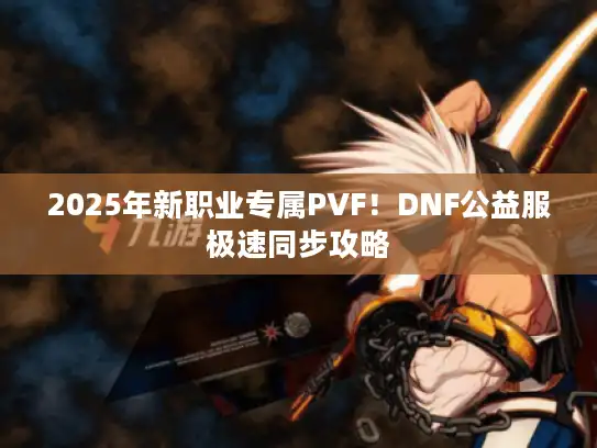 2025年新职业专属PVF!DNF公益服极速同步攻略 2025年新职业专属PVF!DNF公益服极速同步攻略