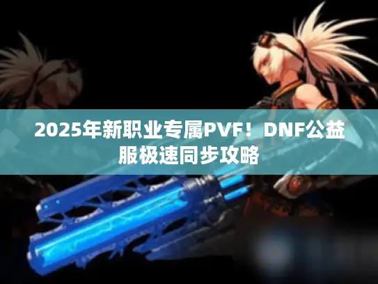 2025年新职业专属PVF!DNF公益服极速同步攻略 2025年新职业专属PVF!DNF公益服极速同步攻略