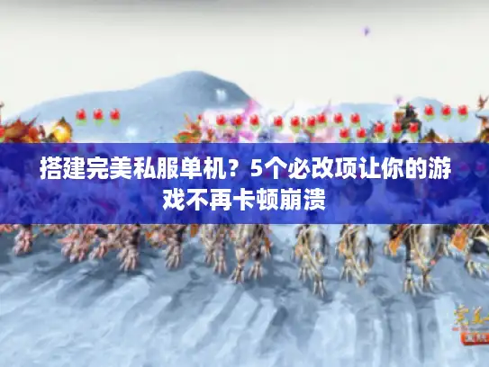 搭建完美私服单机？5个必改项让你的游戏不再卡顿崩溃