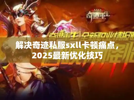 解决奇迹私服sxll卡顿痛点，2025最新优化技巧