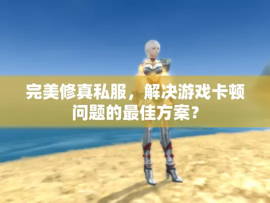 完美修真私服,解决游戏卡顿问题的最佳方案? 完美修真私服,解决游戏卡顿问题的最佳方案?