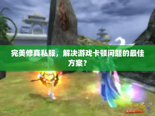 完美修真私服,解决游戏卡顿问题的最佳方案? 完美修真私服,解决游戏卡顿问题的最佳方案?
