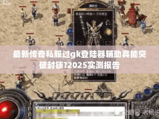 最新传奇私服过gk登陆器辅助真能突破封锁?2025实测报告