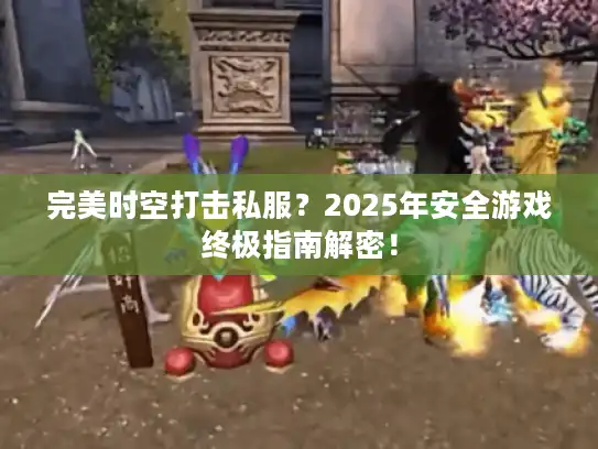 完美时空打击私服？2025年安全游戏终极指南解密！