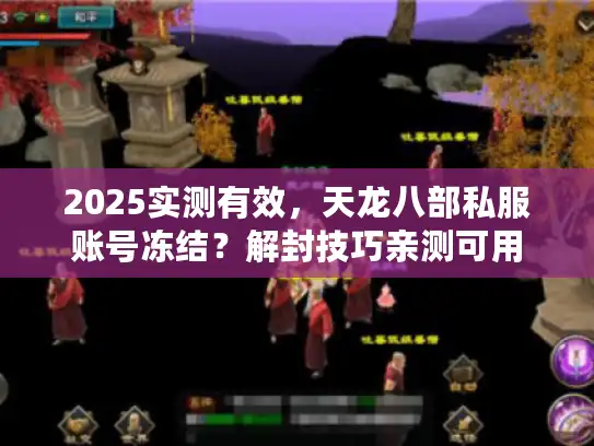 2025实测有效，天龙八部私服账号冻结？解封技巧亲测可用