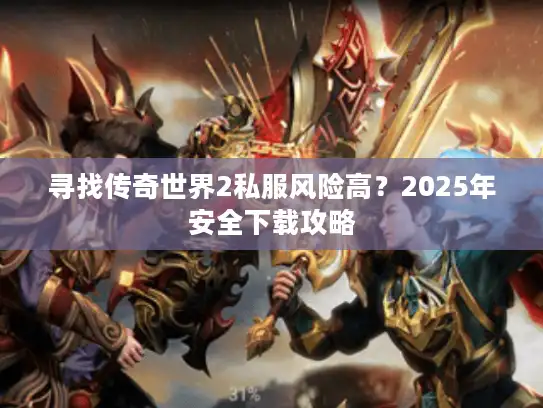 寻找传奇世界2私服风险高?2025年安全下载攻略 寻找传奇世界2私服风险高?2025年安全下载攻略