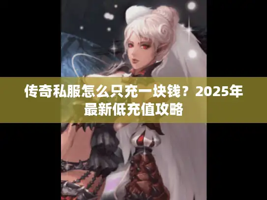 传奇私服怎么只充一块钱？2025年最新低充值攻略