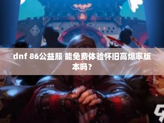 dnf 86公益服 能免费体验怀旧高爆率版本吗？