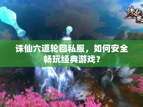 诛仙六道轮回私服，如何安全畅玩经典游戏？