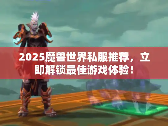 2025魔兽世界私服推荐，立即解锁最佳游戏体验！