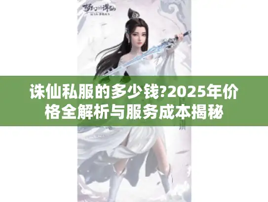 诛仙私服的多少钱?2025年价格全解析与服务成本揭秘 诛仙私服的多少钱?2025年价格全解析与服务成本揭秘