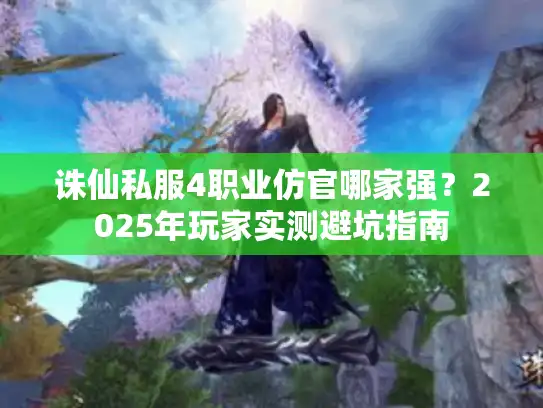 诛仙私服4职业仿官哪家强？2025年玩家实测避坑指南