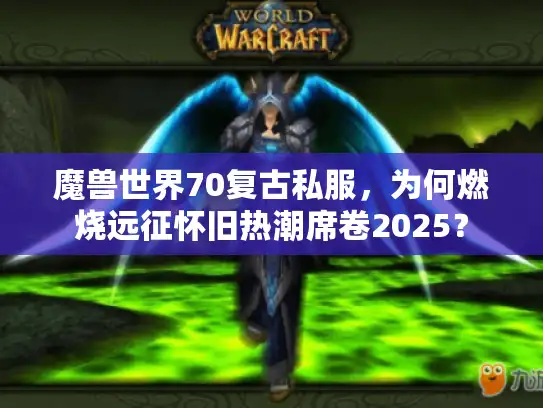 魔兽世界70复古私服,为何燃烧远征怀旧热潮席卷2025? 魔兽世界70复古私服,为何燃烧远征怀旧热潮席卷2025?