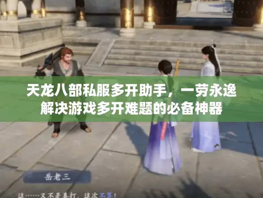 天龙八部私服多开助手，一劳永逸解决游戏多开难题的必备神器