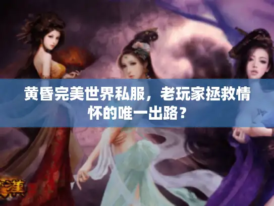 黄昏完美世界私服,老玩家拯救情怀的唯一出路? 黄昏完美世界私服,老玩家拯救情怀的唯一出路?