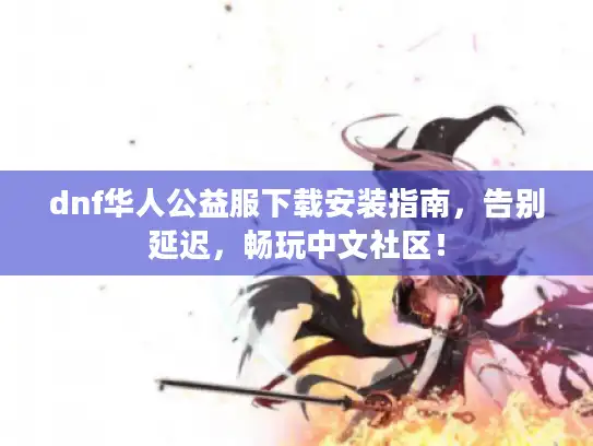 dnf华人公益服下载安装指南，告别延迟，畅玩中文社区！
