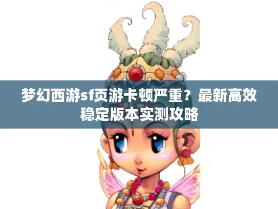 梦幻西游sf页游卡顿严重？最新高效稳定版本实测攻略