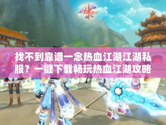 找不到靠谱一念热血江湖江湖私服?一键下载畅玩热血江湖攻略指南 找不到靠谱一念热血江湖江湖私服?一键下载畅玩热血江湖攻略指南