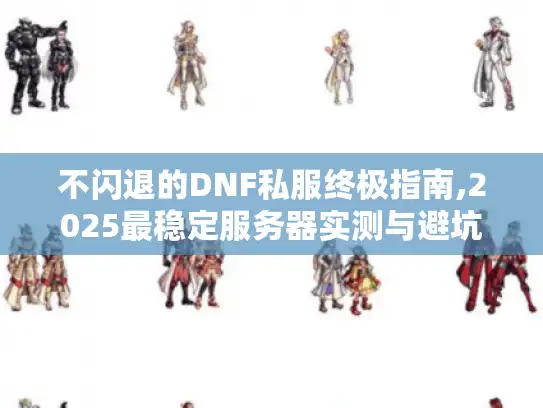 不闪退的DNF私服终极指南,2025最稳定服务器实测与避坑手册 不闪退的DNF私服终极指南,2025最稳定服务器实测与避坑手册