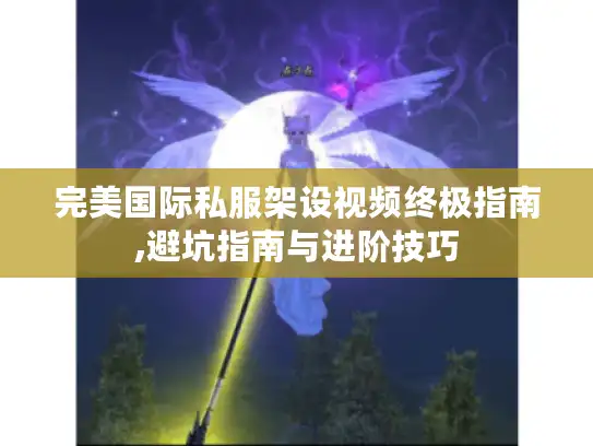 完美国际私服架设视频终极指南,避坑指南与进阶技巧 完美国际私服架设视频终极指南,避坑指南与进阶技巧