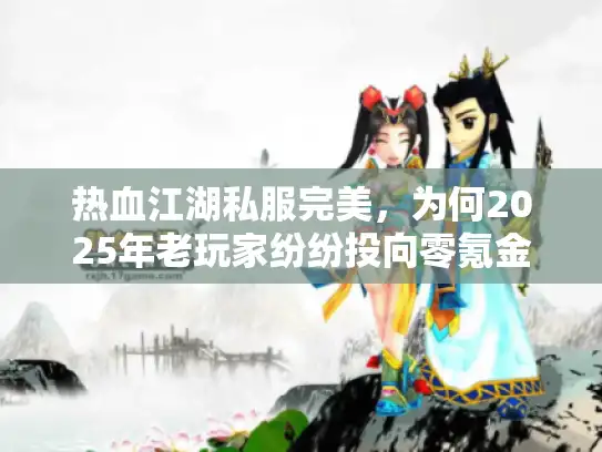 热血江湖私服完美，为何2025年老玩家纷纷投向零氪金畅玩新天地？