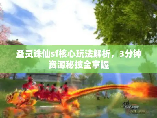圣灵诛仙sf核心玩法解析,3分钟资源秘技全掌握 圣灵诛仙sf核心玩法解析,3分钟资源秘技全掌握