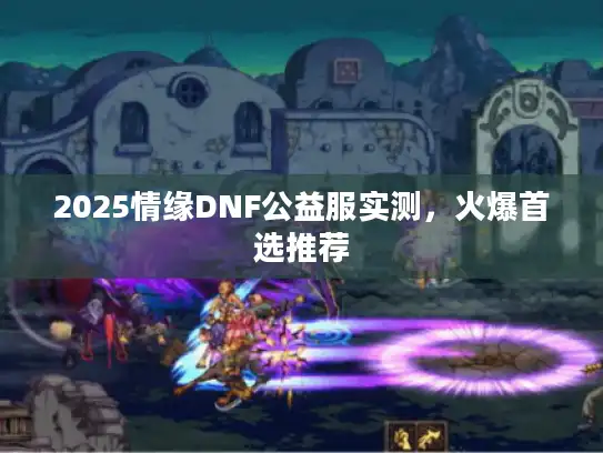 2025情缘DNF公益服实测，火爆首选推荐