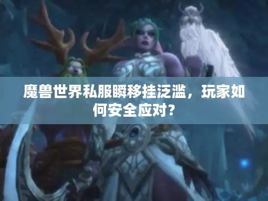 魔兽世界私服瞬移挂泛滥,玩家如何安全应对? 魔兽世界私服瞬移挂泛滥,玩家如何安全应对?