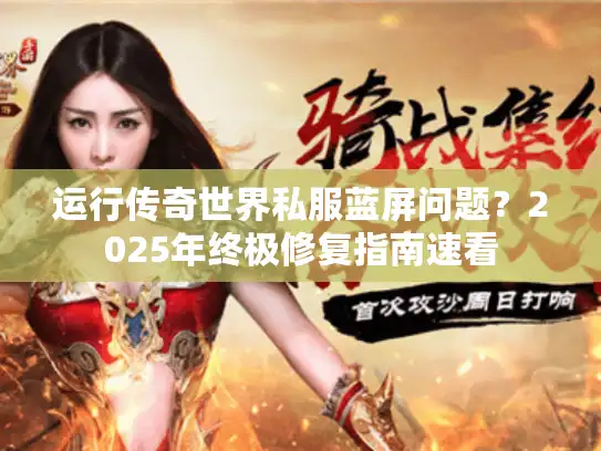 运行传奇世界私服蓝屏问题？2025年终极修复指南速看