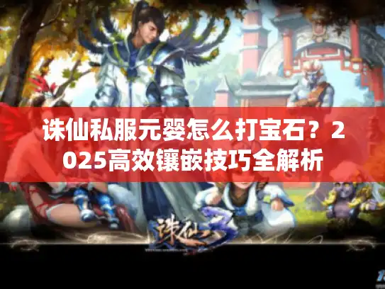 诛仙私服元婴怎么打宝石？2025高效镶嵌技巧全解析