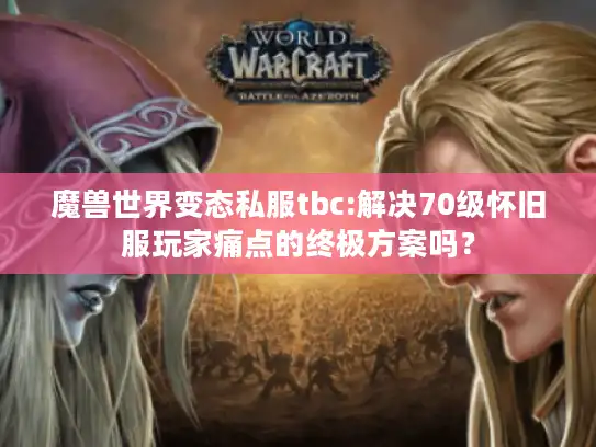 魔兽世界变态私服tbc:解决70级怀旧服玩家痛点的终极方案吗？