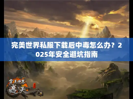 完美世界私服下载后中毒怎么办？2025年安全避坑指南