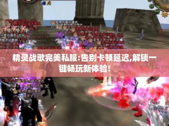 精灵战歌完美私服:告别卡顿延迟,解锁一键畅玩新体验! 精灵战歌完美私服:告别卡顿延迟,解锁一键畅玩新体验!