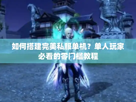 如何搭建完美私服单机？单人玩家必看的零门槛教程