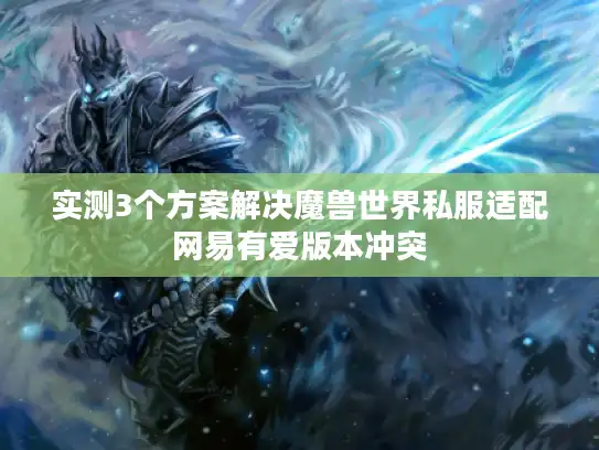 实测3个方案解决魔兽世界私服适配网易有爱版本冲突
