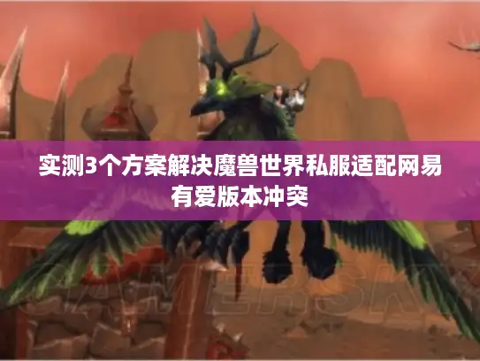 实测3个方案解决魔兽世界私服适配网易有爱版本冲突