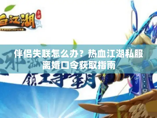 伴侣失联怎么办？热血江湖私服离婚口令获取指南