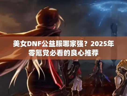 美女DNF公益服哪家强？2025年零氪党必看的良心推荐