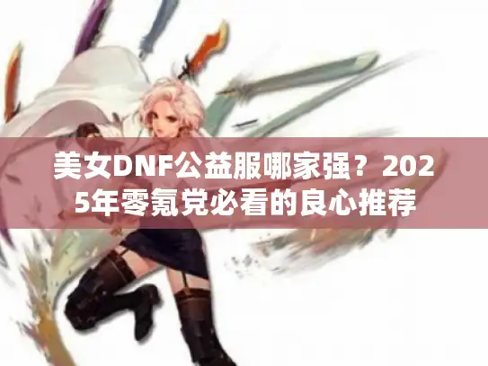 美女DNF公益服哪家强？2025年零氪党必看的良心推荐