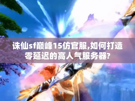 诛仙sf巅峰15仿官服,如何打造零延迟的高人气服务器?