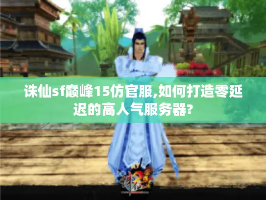 诛仙sf巅峰15仿官服,如何打造零延迟的高人气服务器?