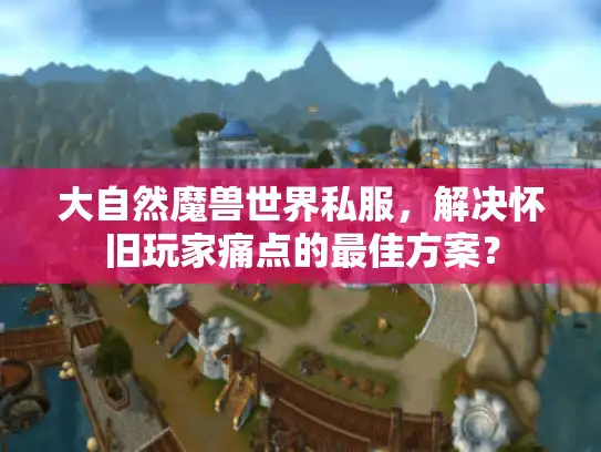 大自然魔兽世界私服,解决怀旧玩家痛点的最佳方案? 大自然魔兽世界私服,解决怀旧玩家痛点的最佳方案?