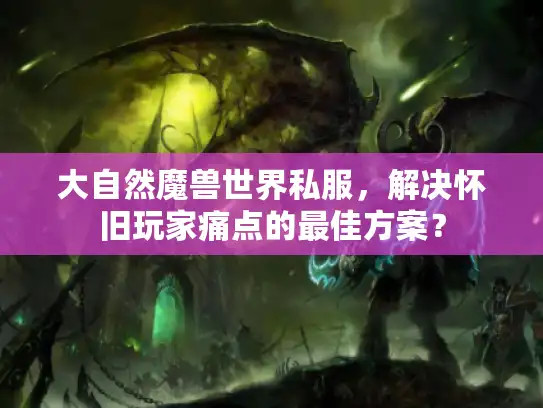 大自然魔兽世界私服,解决怀旧玩家痛点的最佳方案? 大自然魔兽世界私服,解决怀旧玩家痛点的最佳方案?
