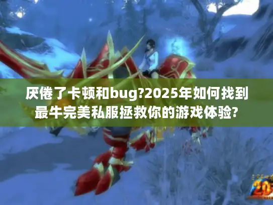 厌倦了卡顿和bug?2025年如何找到最牛完美私服拯救你的游戏体验? 厌倦了卡顿和bug?2025年如何找到最牛完美私服拯救你的游戏体验?