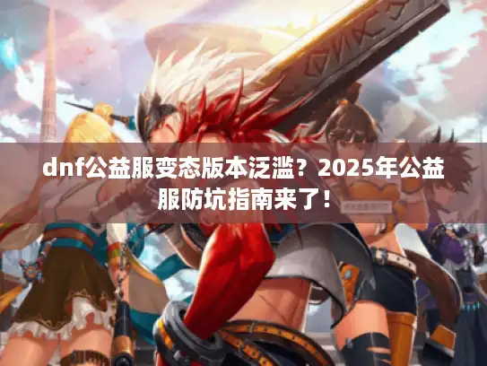 dnf公益服变态版本泛滥？2025年公益服防坑指南来了！