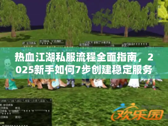 热血江湖私服流程全面指南，2025新手如何7步创建稳定服务器？