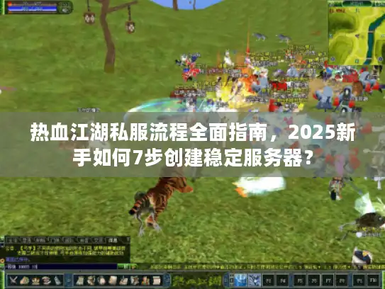 热血江湖私服流程全面指南，2025新手如何7步创建稳定服务器？