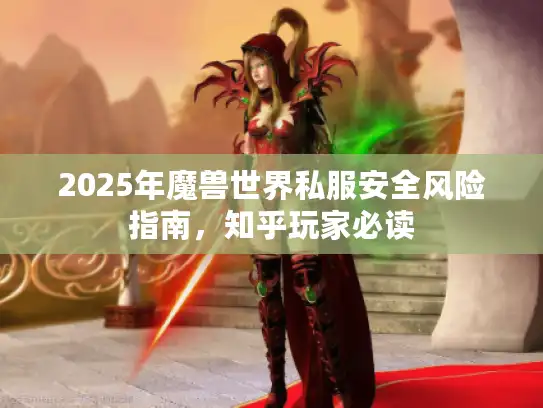 2025年魔兽世界私服安全风险指南，知乎玩家必读