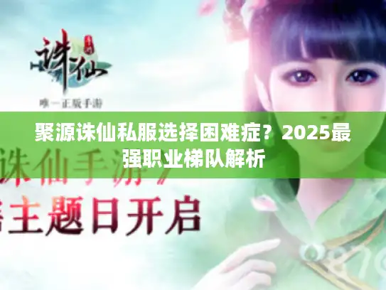 聚源诛仙私服选择困难症?2025最强职业梯队解析 聚源诛仙私服选择困难症?2025最强职业梯队解析