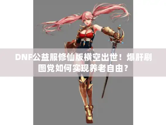 DNF公益服修仙版横空出世！爆肝刷图党如何实现养老自由？